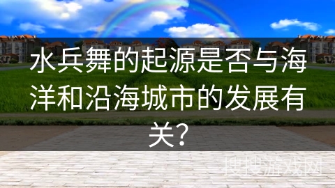 水兵舞的起源是否与海洋和沿海城市的发展有关？