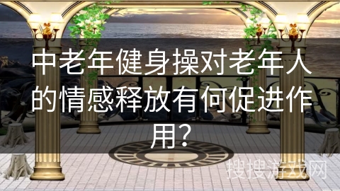 中老年健身操对老年人的情感释放有何促进作用？