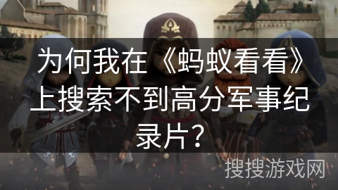 为何我在《蚂蚁看看》上搜索不到高分军事纪录片？
