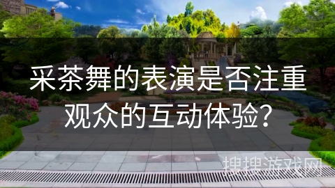 采茶舞的表演是否注重观众的互动体验？