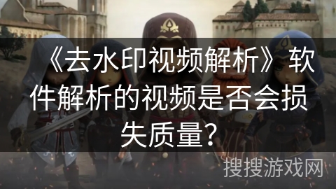 《去水印视频解析》软件解析的视频是否会损失质量？