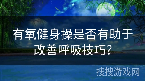 有氧健身操是否有助于改善呼吸技巧？