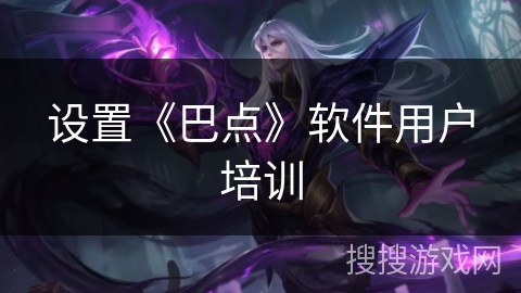 设置《巴点》软件用户培训