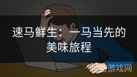 速马鲜生：一马当先的美味旅程