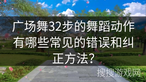 广场舞32步的舞蹈动作有哪些常见的错误和纠正方法？