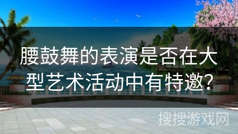 腰鼓舞的表演是否在大型艺术活动中有特邀？