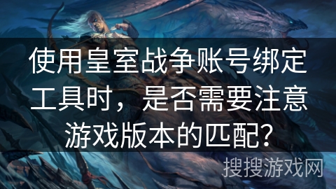 使用皇室战争账号绑定工具时，是否需要注意游戏版本的匹配？