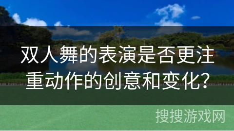 双人舞的表演是否更注重动作的创意和变化？