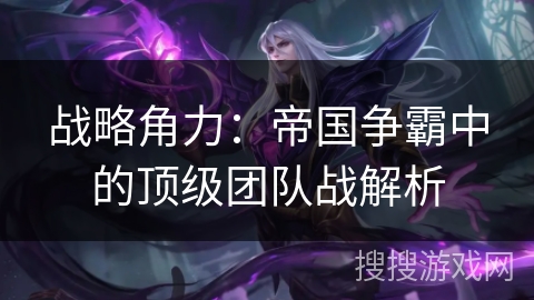 战略角力：帝国争霸中的顶级团队战解析