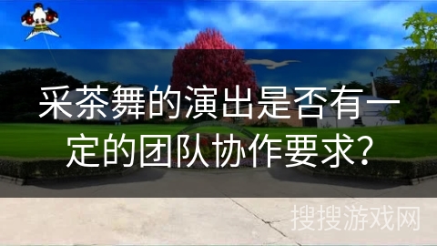 采茶舞的演出是否有一定的团队协作要求？
