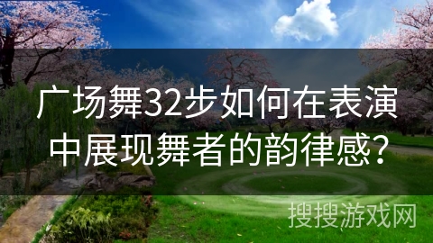 广场舞32步如何在表演中展现舞者的韵律感？