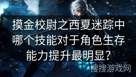摸金校尉之西夏迷踪中哪个技能对于角色生存能力提升最明显? 摸金校尉之西夏迷踪中哪个技能对于角色生存能力提升最明显?