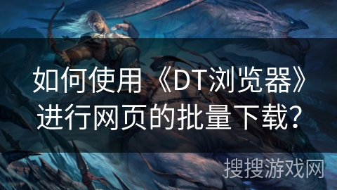 如何使用《DT浏览器》进行网页的批量下载？
