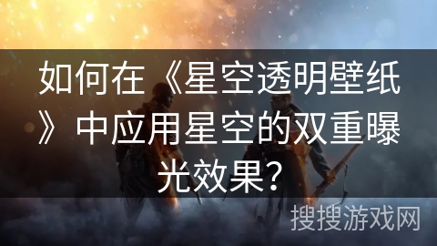 如何在《星空透明壁纸》中应用星空的双重曝光效果？