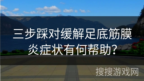 三步踩对缓解足底筋膜炎症状有何帮助？