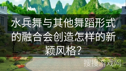 水兵舞与其他舞蹈形式的融合会创造怎样的新颖风格？