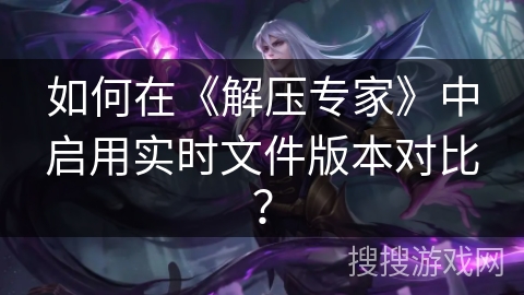 如何在《解压专家》中启用实时文件版本对比？