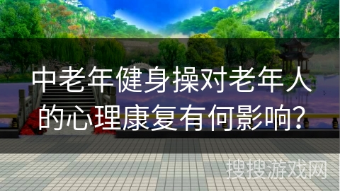 中老年健身操对老年人的心理康复有何影响？