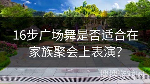 16步广场舞是否适合在家族聚会上表演？