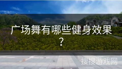 广场舞有哪些健身效果？