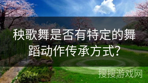 秧歌舞是否有特定的舞蹈动作传承方式？