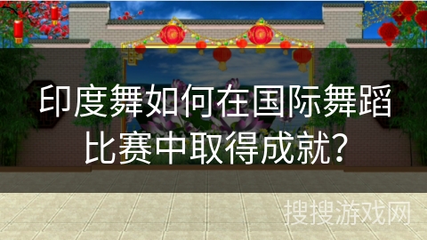 印度舞如何在国际舞蹈比赛中取得成就？