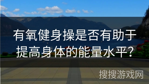 有氧健身操是否有助于提高身体的能量水平？