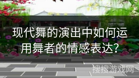 现代舞的演出中如何运用舞者的情感表达？