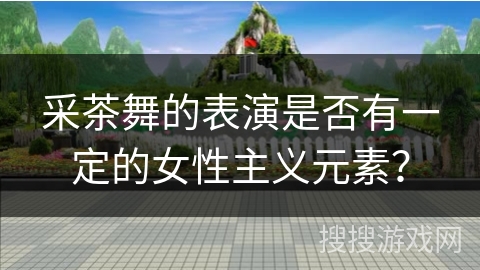 采茶舞的表演是否有一定的女性主义元素？