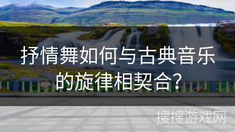 抒情舞如何与古典音乐的旋律相契合？