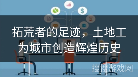 拓荒者的足迹，土地工为城市创造辉煌历史