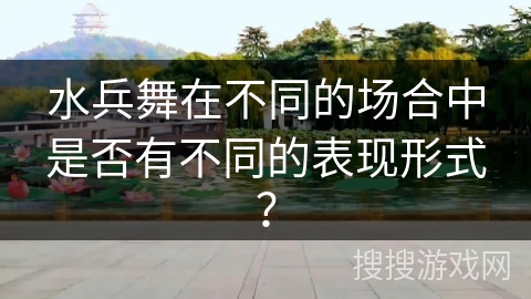 水兵舞在不同的场合中是否有不同的表现形式？