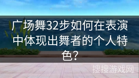 广场舞32步如何在表演中体现出舞者的个人特色？
