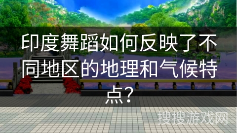 印度舞蹈如何反映了不同地区的地理和气候特点？