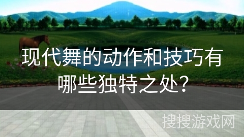 现代舞的动作和技巧有哪些独特之处？