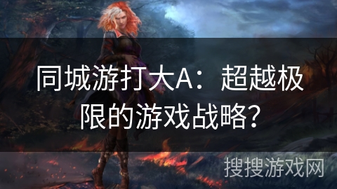 同城游打大A:超越极限的游戏战略? 同城游打大A:超越极限的游戏战略?