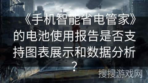 《手机智能省电管家》的电池使用报告是否支持图表展示和数据分析？