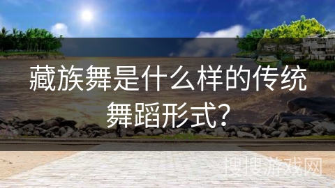 藏族舞是什么样的传统舞蹈形式？