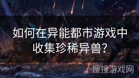 如何在异能都市游戏中收集珍稀异兽? 如何在异能都市游戏中收集珍稀异兽?