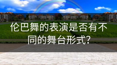 伦巴舞的表演是否有不同的舞台形式？