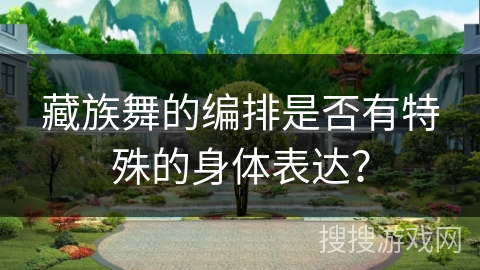 藏族舞的编排是否有特殊的身体表达？