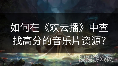 如何在《欢云播》中查找高分的音乐片资源? 如何在《欢云播》中查找高分的音乐片资源?