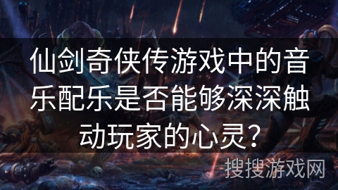 仙剑奇侠传游戏中的音乐配乐是否能够深深触动玩家的心灵? 仙剑奇侠传游戏中的音乐配乐是否能够深深触动玩家的心灵?