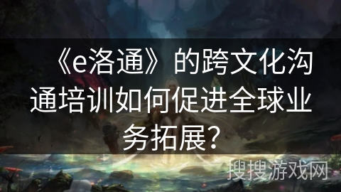 《e洛通》的跨文化沟通培训如何促进全球业务拓展? 《e洛通》的跨文化沟通培训如何促进全球业务拓展?