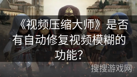 《视频压缩大师》是否有自动修复视频模糊的功能？