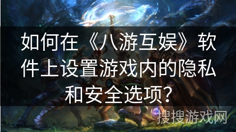 如何在《八游互娱》软件上设置游戏内的隐私和安全选项？