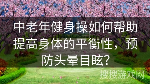 中老年健身操如何帮助提高身体的平衡性，预防头晕目眩？