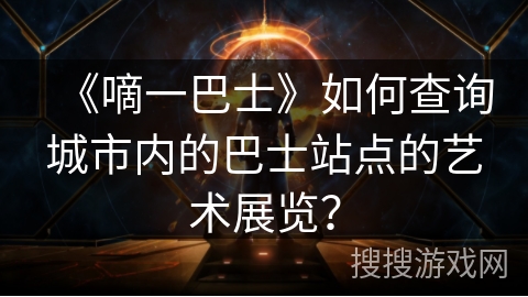《嘀一巴士》如何查询城市内的巴士站点的艺术展览? 《嘀一巴士》如何查询城市内的巴士站点的艺术展览?