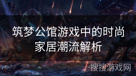 筑梦公馆游戏中的时尚家居潮流解析 筑梦公馆游戏中的时尚家居潮流解析