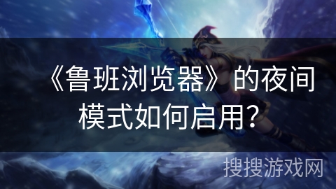 《鲁班浏览器》的夜间模式如何启用？